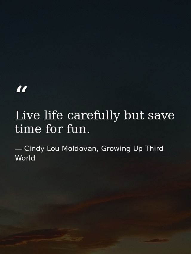 Live life carefully but save time for fun. — Cindy Lou Moldovan, Growing Up Third World
