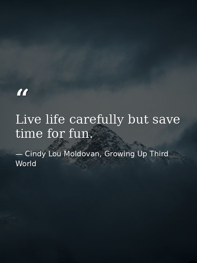 Live life carefully but save time for fun. — Cindy Lou Moldovan, Growing Up Third World