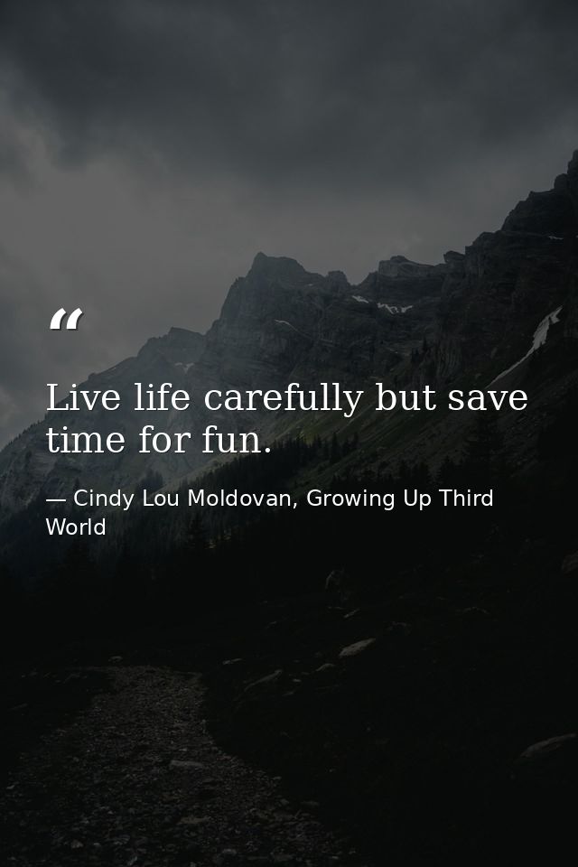Live life carefully but save time for fun. — Cindy Lou Moldovan, Growing Up Third World