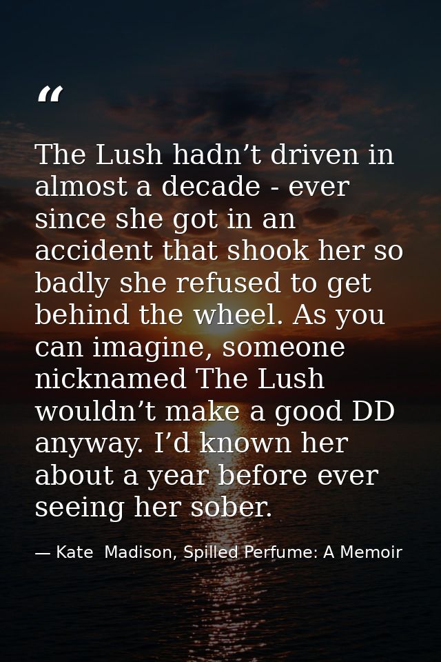 The Lush hadn’t driven in almost a decade - ever since she got in an accident that shook her so badly she refused to get — Kate  Madison, Spilled Perfume: A Memoir