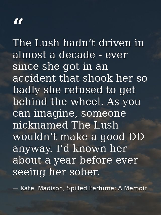 The Lush hadn’t driven in almost a decade - ever since she got in an accident that shook her so badly she refused to get — Kate  Madison, Spilled Perfume: A Memoir