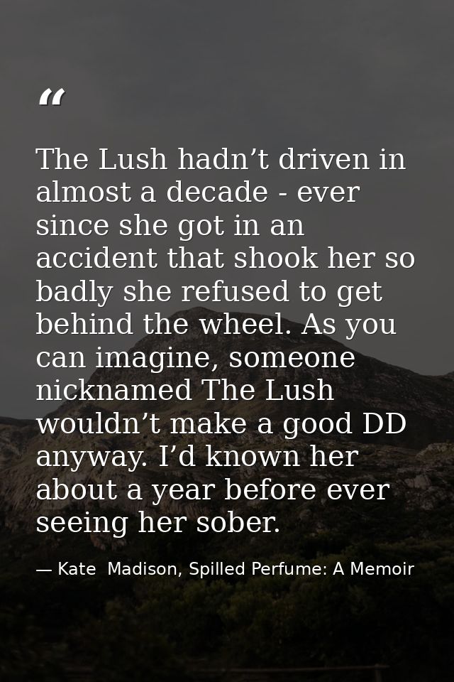 The Lush hadn’t driven in almost a decade - ever since she got in an accident that shook her so badly she refused to get — Kate  Madison, Spilled Perfume: A Memoir