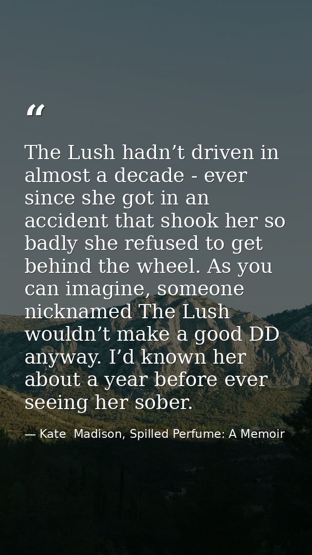 The Lush hadn’t driven in almost a decade - ever since she got in an accident that shook her so badly she refused to get — Kate  Madison, Spilled Perfume: A Memoir
