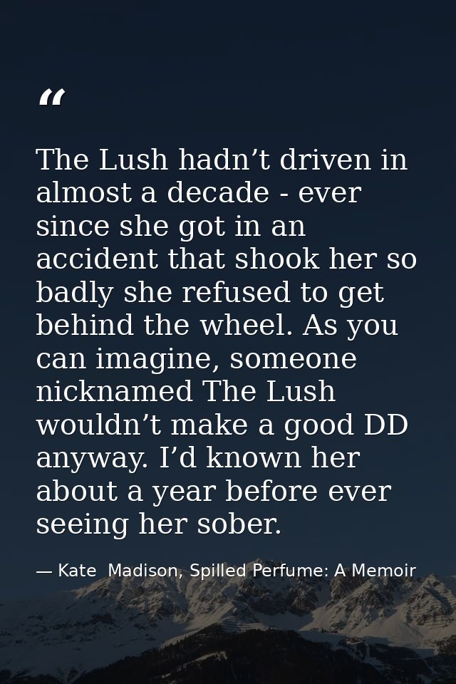 The Lush hadn’t driven in almost a decade - ever since she got in an accident that shook her so badly she refused to get — Kate  Madison, Spilled Perfume: A Memoir