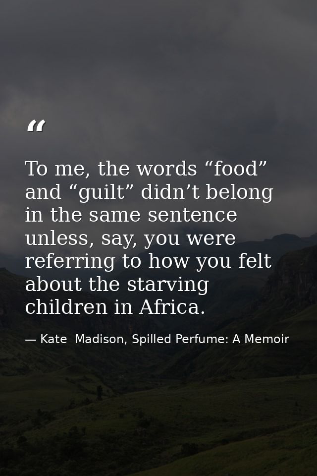 To me, the words “food” and “guilt” didn’t belong in the same sentence unless, say, you were referring to how you felt a — Kate  Madison, Spilled Perfume: A Memoir