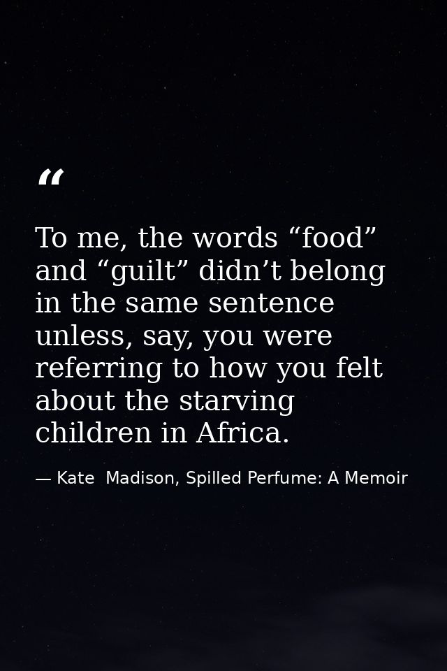 To me, the words “food” and “guilt” didn’t belong in the same sentence unless, say, you were referring to how you felt a — Kate  Madison, Spilled Perfume: A Memoir