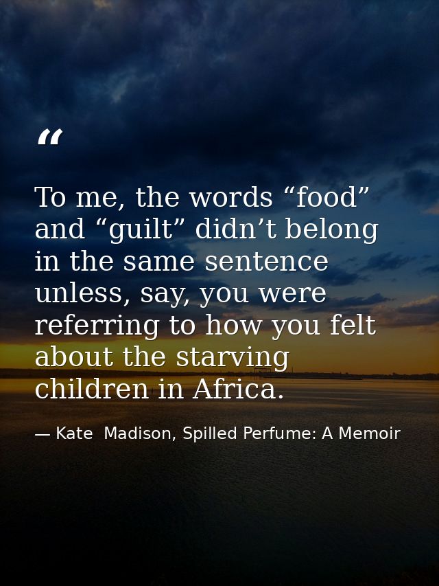 To me, the words “food” and “guilt” didn’t belong in the same sentence unless, say, you were referring to how you felt a — Kate  Madison, Spilled Perfume: A Memoir