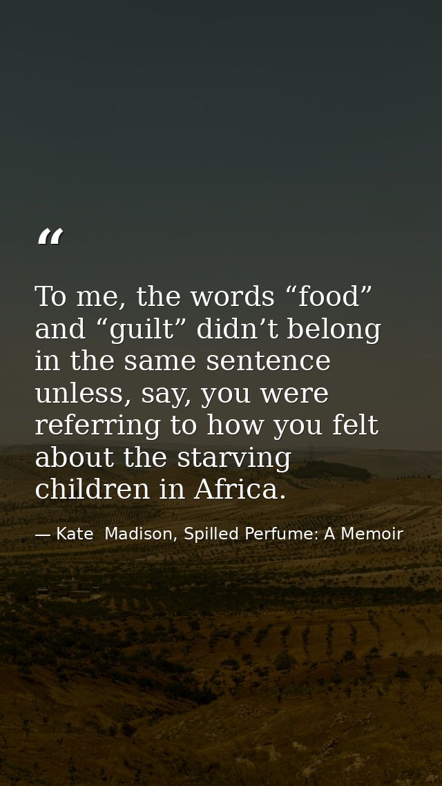 To me, the words “food” and “guilt” didn’t belong in the same sentence unless, say, you were referring to how you felt a — Kate  Madison, Spilled Perfume: A Memoir