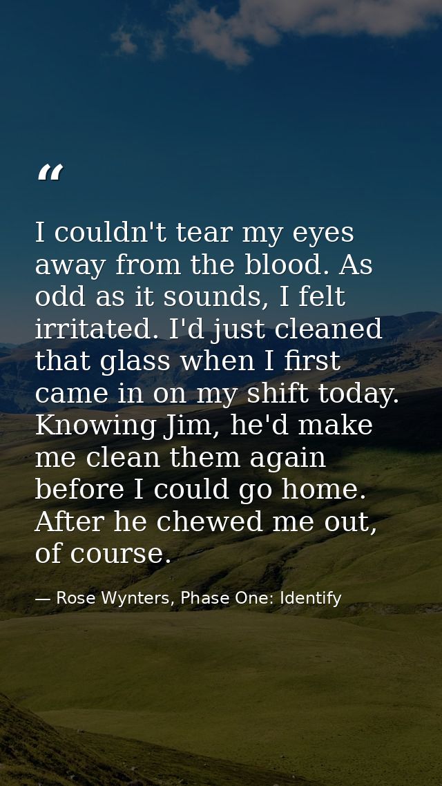 I couldn't tear my eyes away from the blood. As odd as it sounds, I felt irritated. I'd just cleaned that glass when I f — Rose Wynters, Phase One: Identify