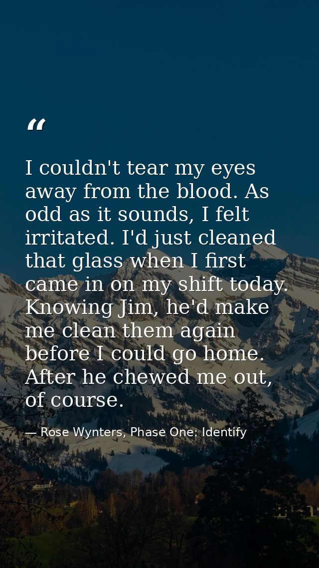 I couldn't tear my eyes away from the blood. As odd as it sounds, I felt irritated. I'd just cleaned that glass when I f — Rose Wynters, Phase One: Identify