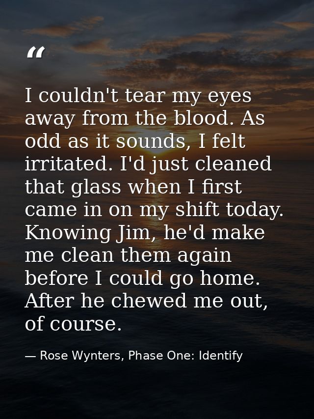 I couldn't tear my eyes away from the blood. As odd as it sounds, I felt irritated. I'd just cleaned that glass when I f — Rose Wynters, Phase One: Identify