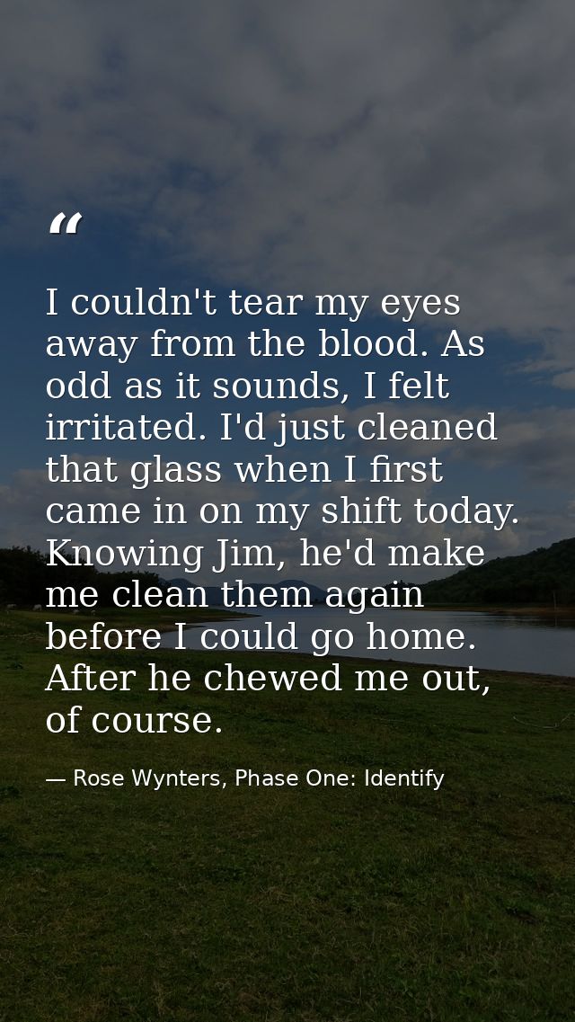 I couldn't tear my eyes away from the blood. As odd as it sounds, I felt irritated. I'd just cleaned that glass when I f — Rose Wynters, Phase One: Identify