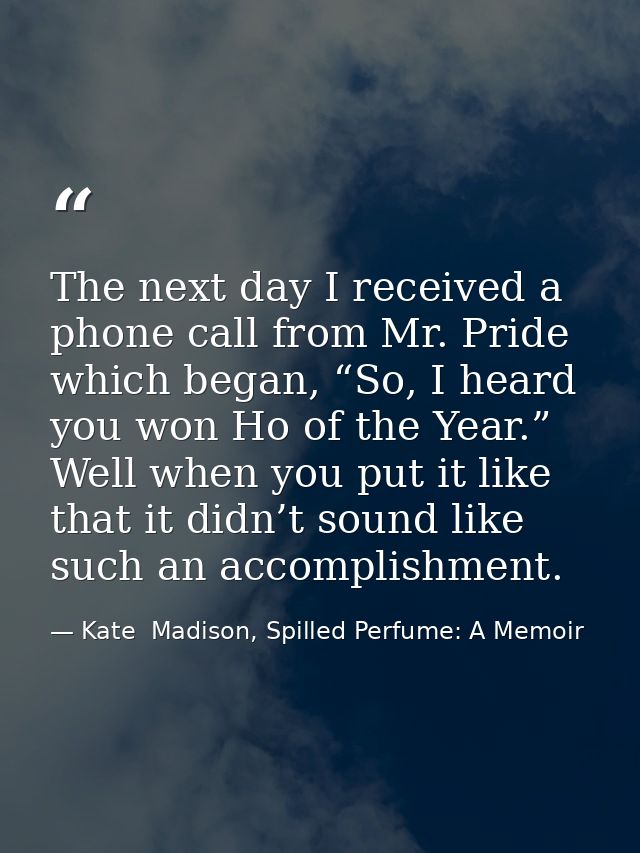 The next day I received a phone call from Mr. Pride which began, “So, I heard you won Ho of the Year.” Well when you put — Kate  Madison, Spilled Perfume: A Memoir