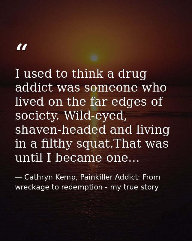 I used to think a drug addict was someone who lived on the far edges of society. Wild-eyed, shaven-headed and living in  — Cathryn Kemp, Painkiller Addict: From wreckage to redemption - my true story