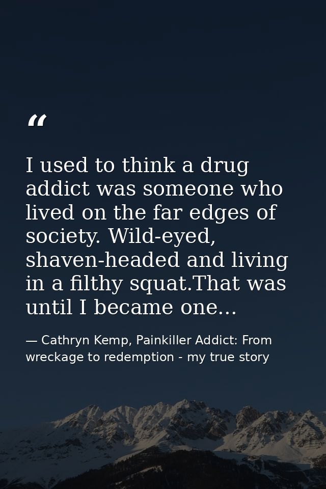 I used to think a drug addict was someone who lived on the far edges of society. Wild-eyed, shaven-headed and living in  — Cathryn Kemp, Painkiller Addict: From wreckage to redemption - my true story