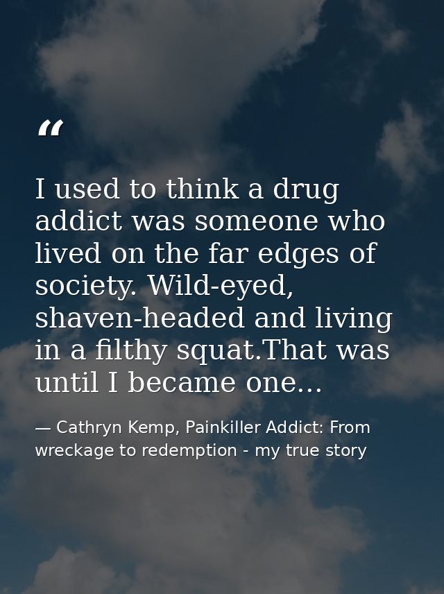 I used to think a drug addict was someone who lived on the far edges of society. Wild-eyed, shaven-headed and living in  — Cathryn Kemp, Painkiller Addict: From wreckage to redemption - my true story