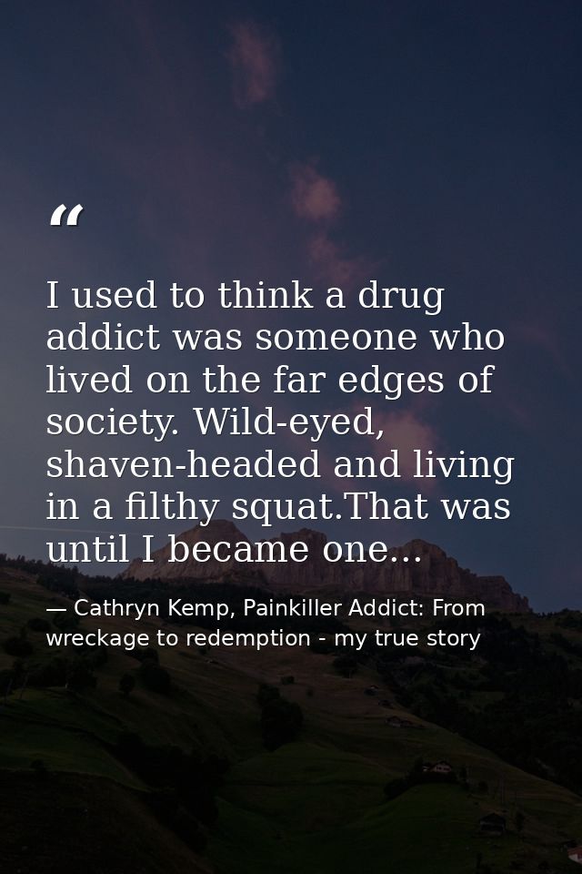 I used to think a drug addict was someone who lived on the far edges of society. Wild-eyed, shaven-headed and living in  — Cathryn Kemp, Painkiller Addict: From wreckage to redemption - my true story