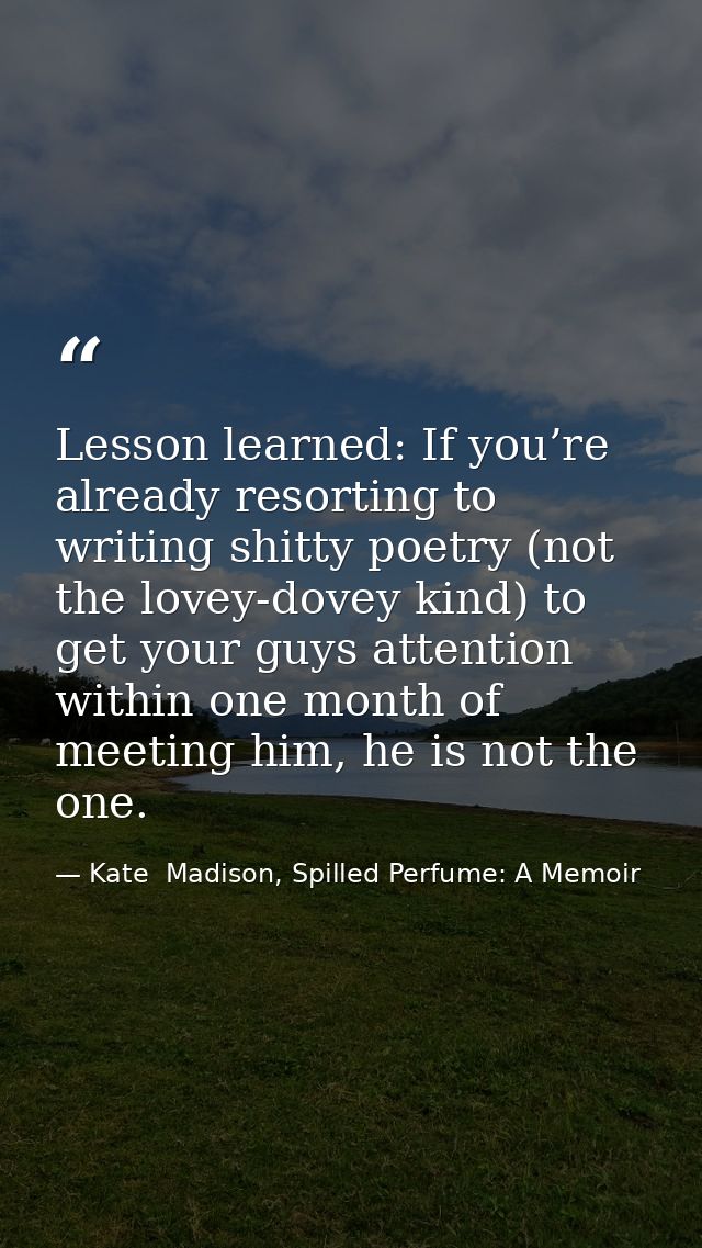Lesson learned: If you’re already resorting to writing shitty poetry (not the lovey-dovey kind) to get your guys attenti — Kate  Madison, Spilled Perfume: A Memoir