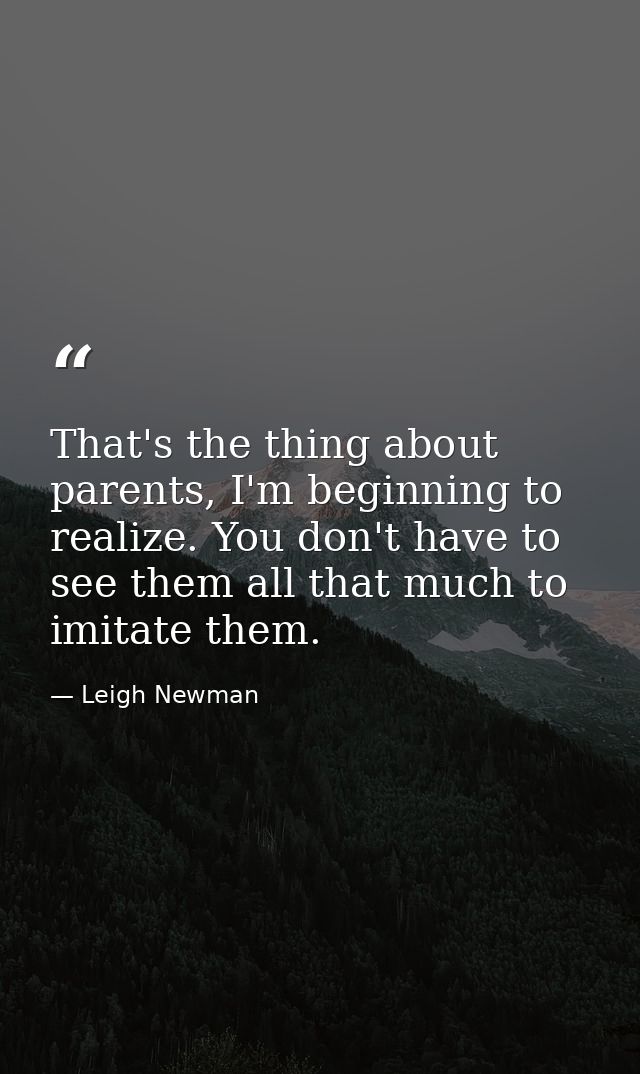 That's the thing about parents, I'm beginning to realize. You don't have to see them all that much to imitate them. — Leigh Newman