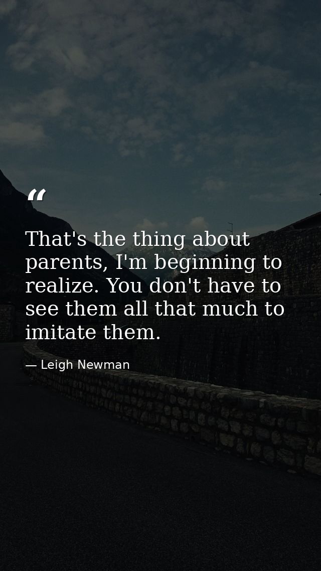 That's the thing about parents, I'm beginning to realize. You don't have to see them all that much to imitate them. — Leigh Newman
