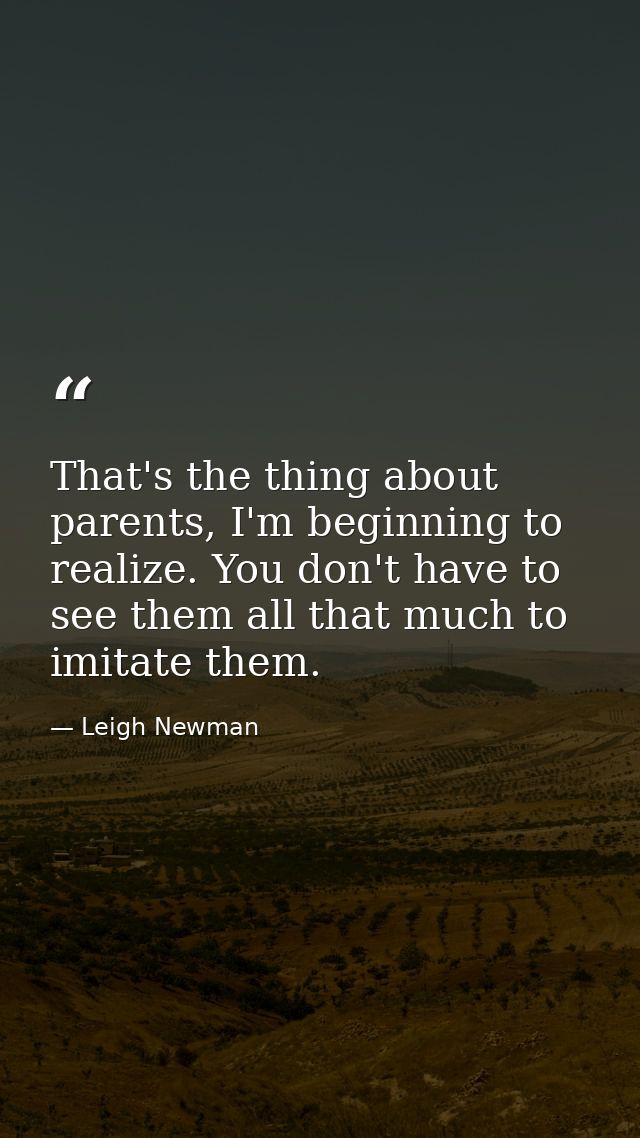 That's the thing about parents, I'm beginning to realize. You don't have to see them all that much to imitate them. — Leigh Newman
