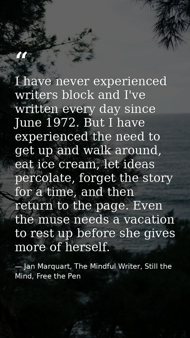 I have never experienced writers block and I've written every day since June 1972. But I have experienced the need to ge — Jan Marquart, The Mindful Writer, Still the Mind, Free the Pen