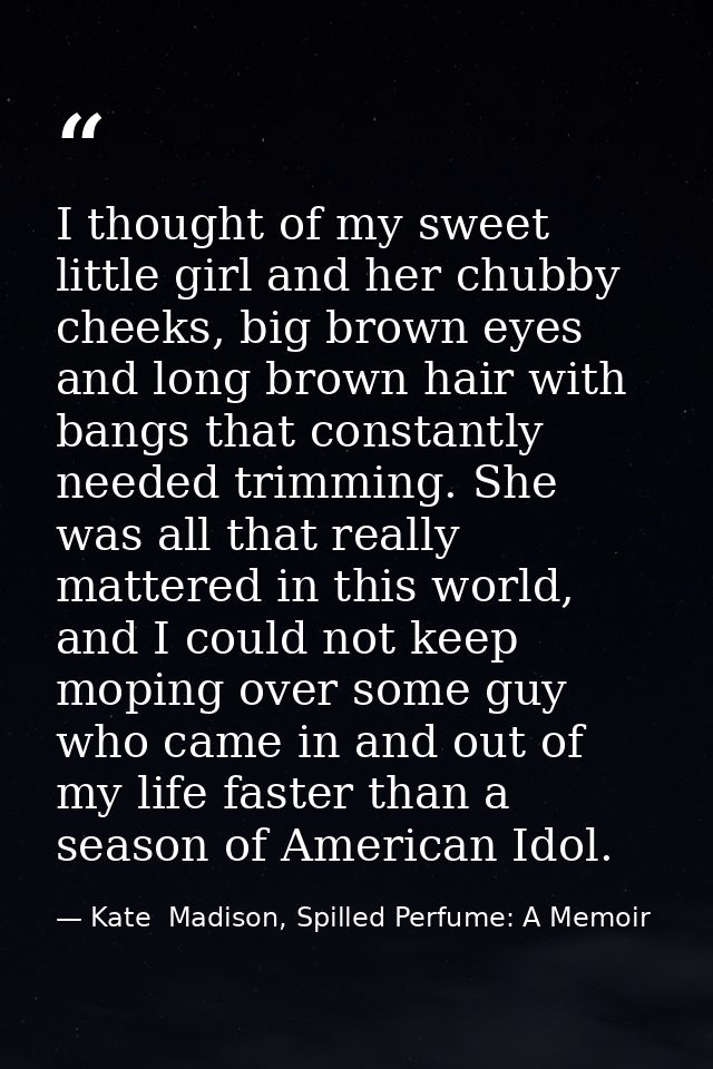 I thought of my sweet little girl and her chubby cheeks, big brown eyes and long brown hair with bangs that constantly n — Kate  Madison, Spilled Perfume: A Memoir