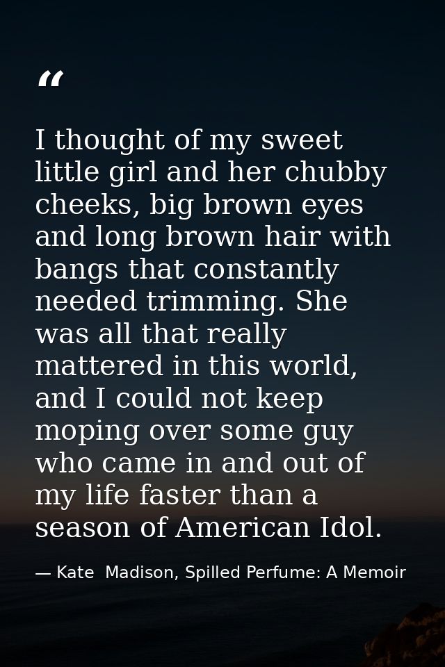 I thought of my sweet little girl and her chubby cheeks, big brown eyes and long brown hair with bangs that constantly n — Kate  Madison, Spilled Perfume: A Memoir