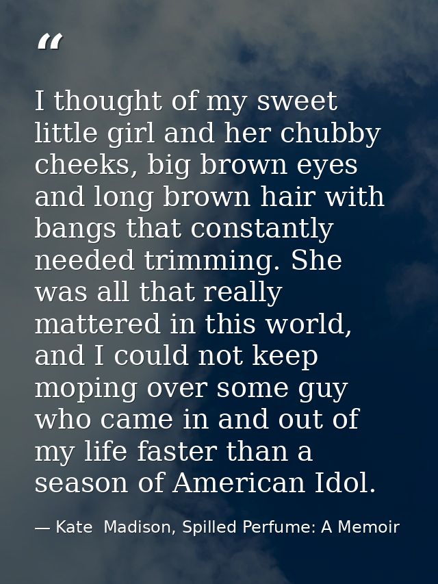 I thought of my sweet little girl and her chubby cheeks, big brown eyes and long brown hair with bangs that constantly n — Kate  Madison, Spilled Perfume: A Memoir