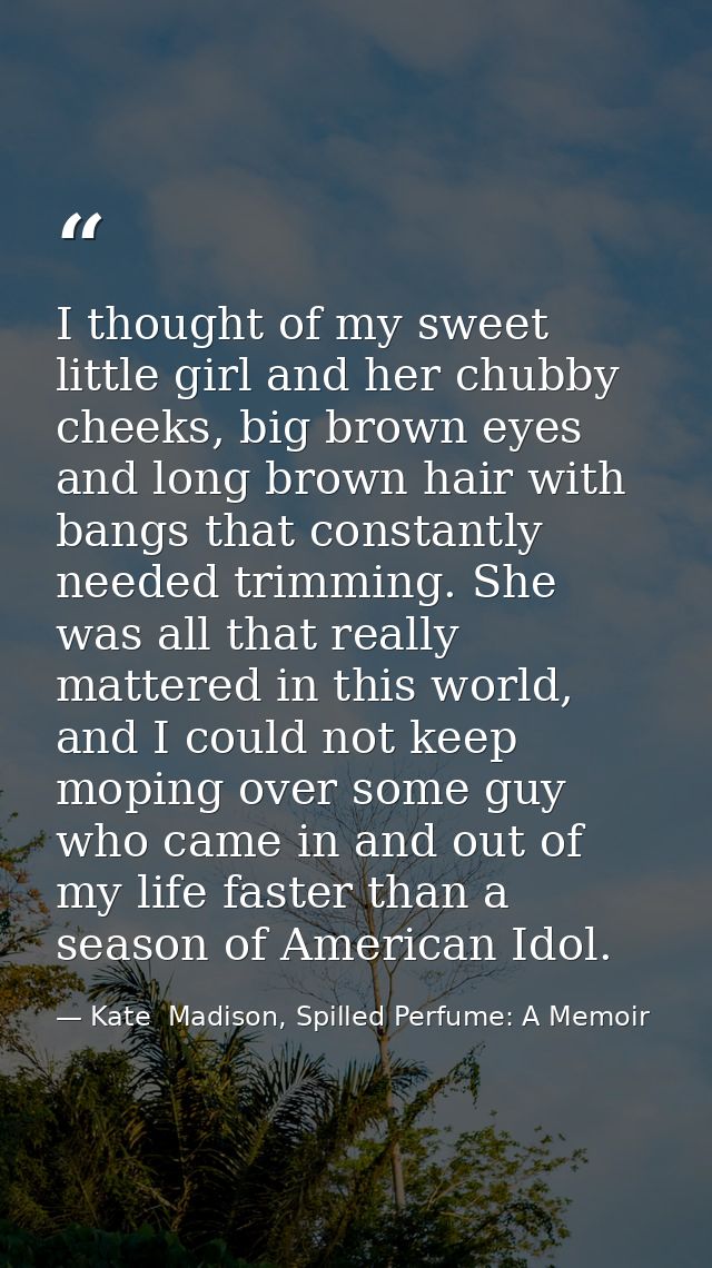 I thought of my sweet little girl and her chubby cheeks, big brown eyes and long brown hair with bangs that constantly n — Kate  Madison, Spilled Perfume: A Memoir