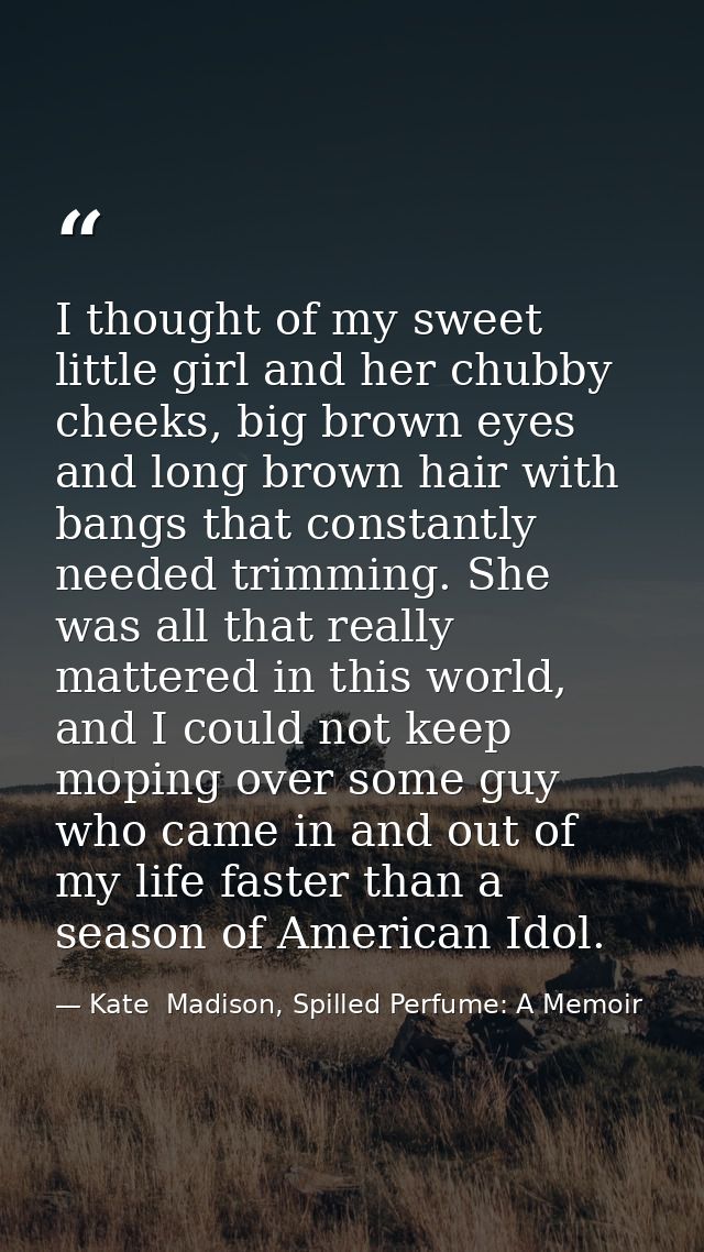 I thought of my sweet little girl and her chubby cheeks, big brown eyes and long brown hair with bangs that constantly n — Kate  Madison, Spilled Perfume: A Memoir