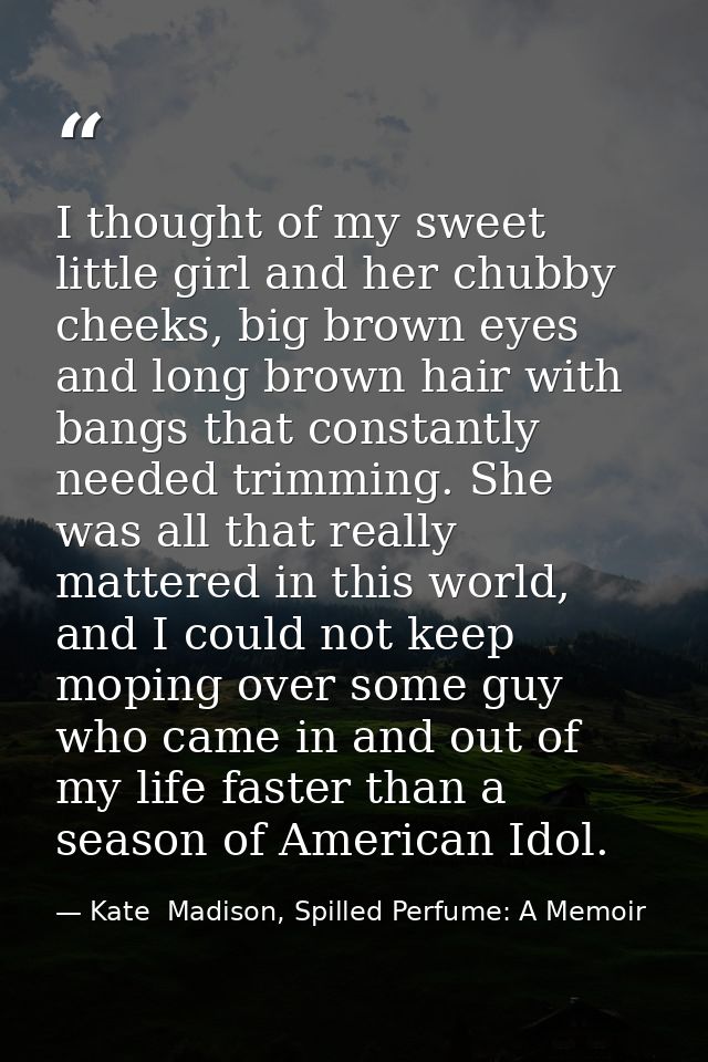 I thought of my sweet little girl and her chubby cheeks, big brown eyes and long brown hair with bangs that constantly n — Kate  Madison, Spilled Perfume: A Memoir