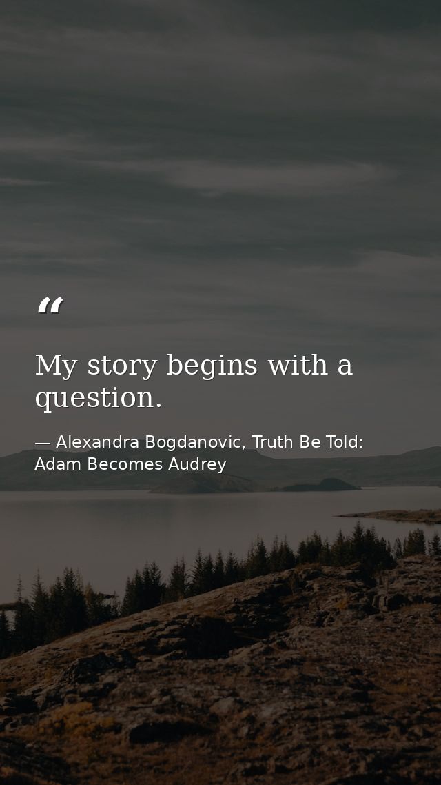 My story begins with a question. — Alexandra Bogdanovic, Truth Be Told: Adam Becomes Audrey