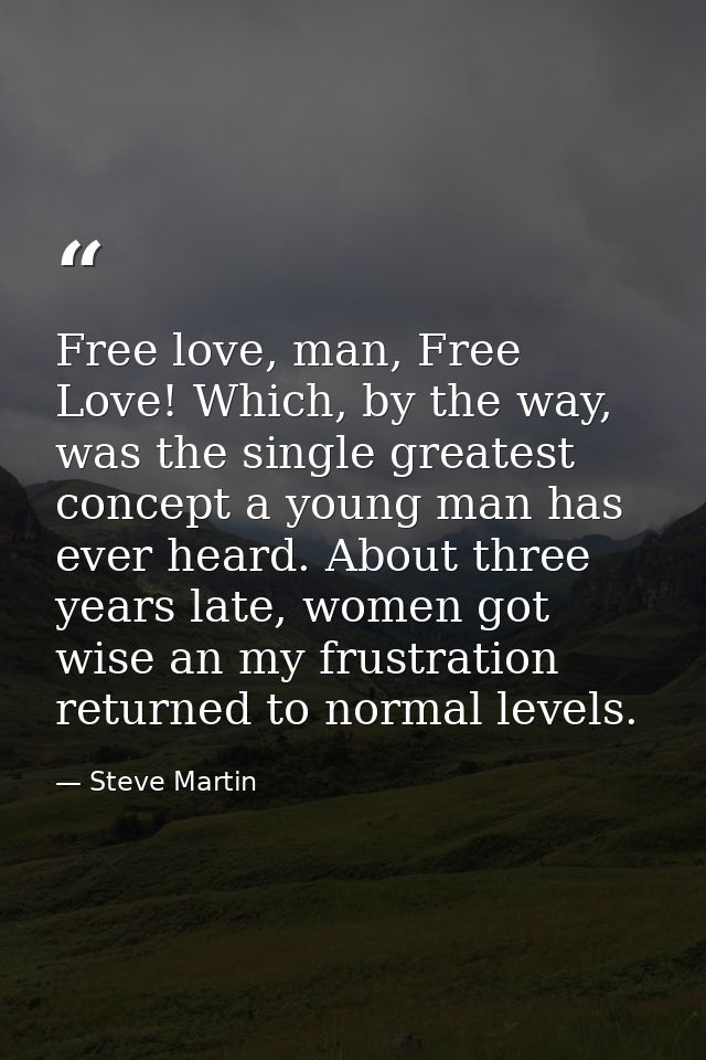 Free love, man, Free Love! Which, by the way, was the single greatest concept a young man has ever heard. About three ye — Steve Martin