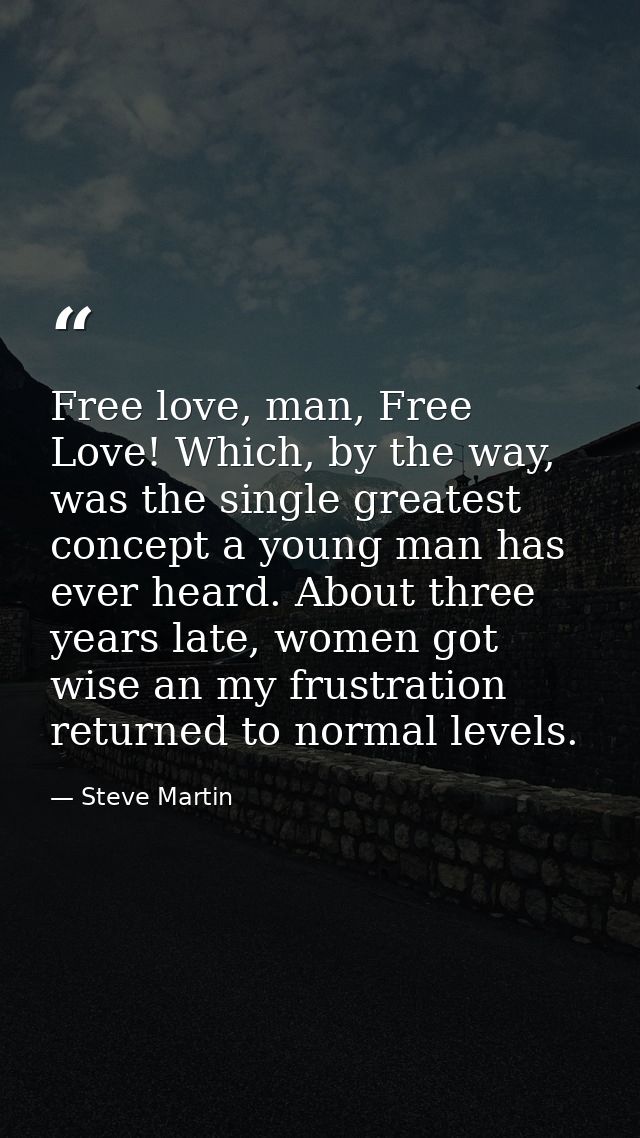 Free love, man, Free Love! Which, by the way, was the single greatest concept a young man has ever heard. About three ye — Steve Martin