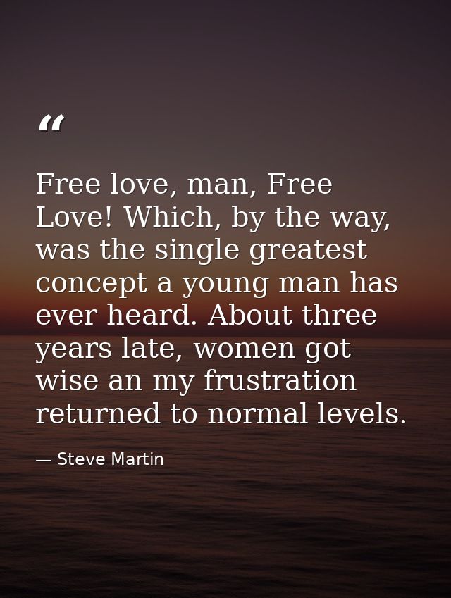 Free love, man, Free Love! Which, by the way, was the single greatest concept a young man has ever heard. About three ye — Steve Martin