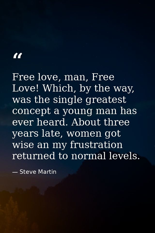 Free love, man, Free Love! Which, by the way, was the single greatest concept a young man has ever heard. About three ye — Steve Martin