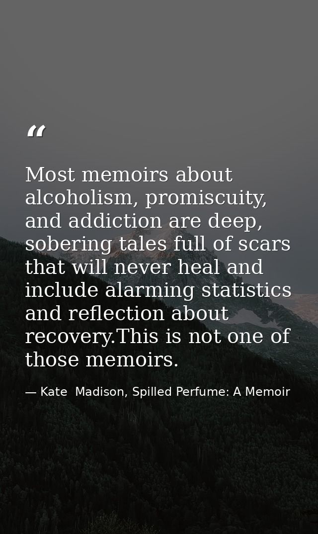 Most memoirs about alcoholism, promiscuity, and addiction are deep, sobering tales full of scars that will never heal an — Kate  Madison, Spilled Perfume: A Memoir