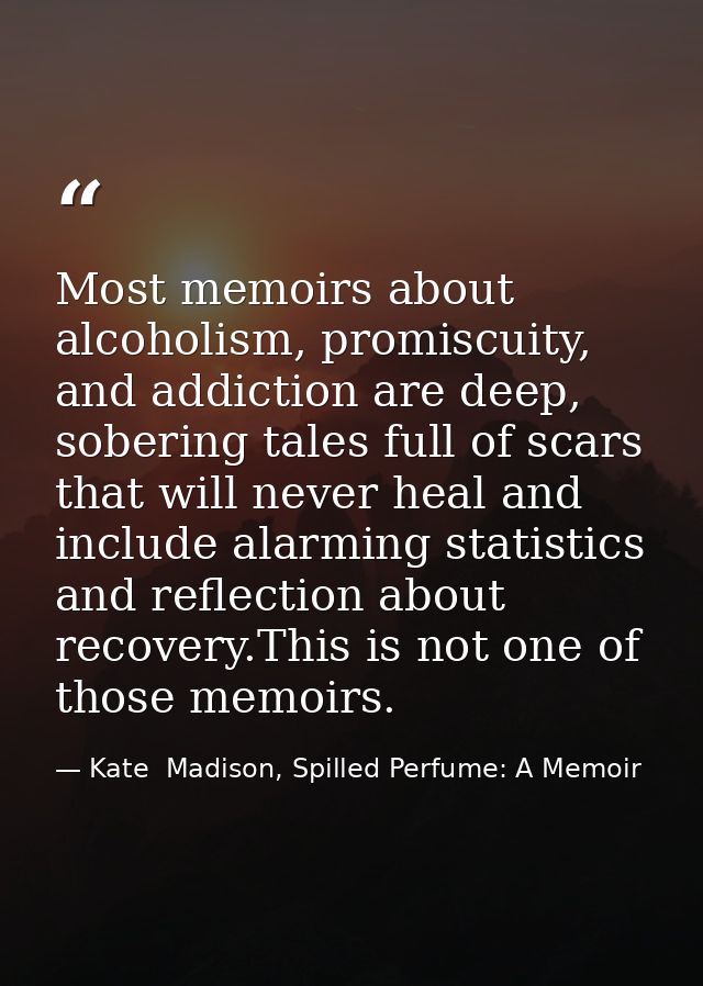 Most memoirs about alcoholism, promiscuity, and addiction are deep, sobering tales full of scars that will never heal an — Kate  Madison, Spilled Perfume: A Memoir