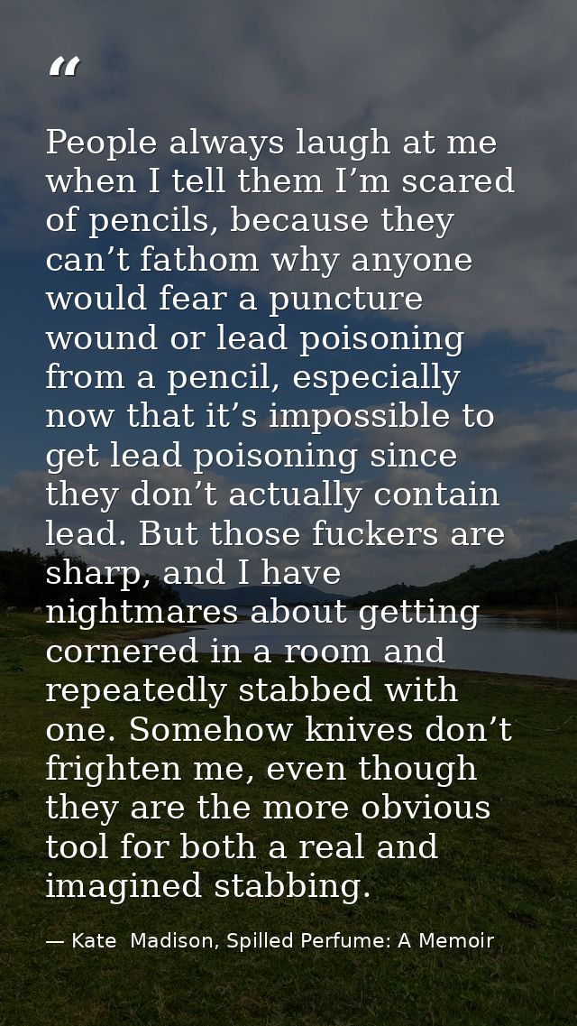 People always laugh at me when I tell them I’m scared of pencils, because they can’t fathom why anyone would fear a punc — Kate  Madison, Spilled Perfume: A Memoir
