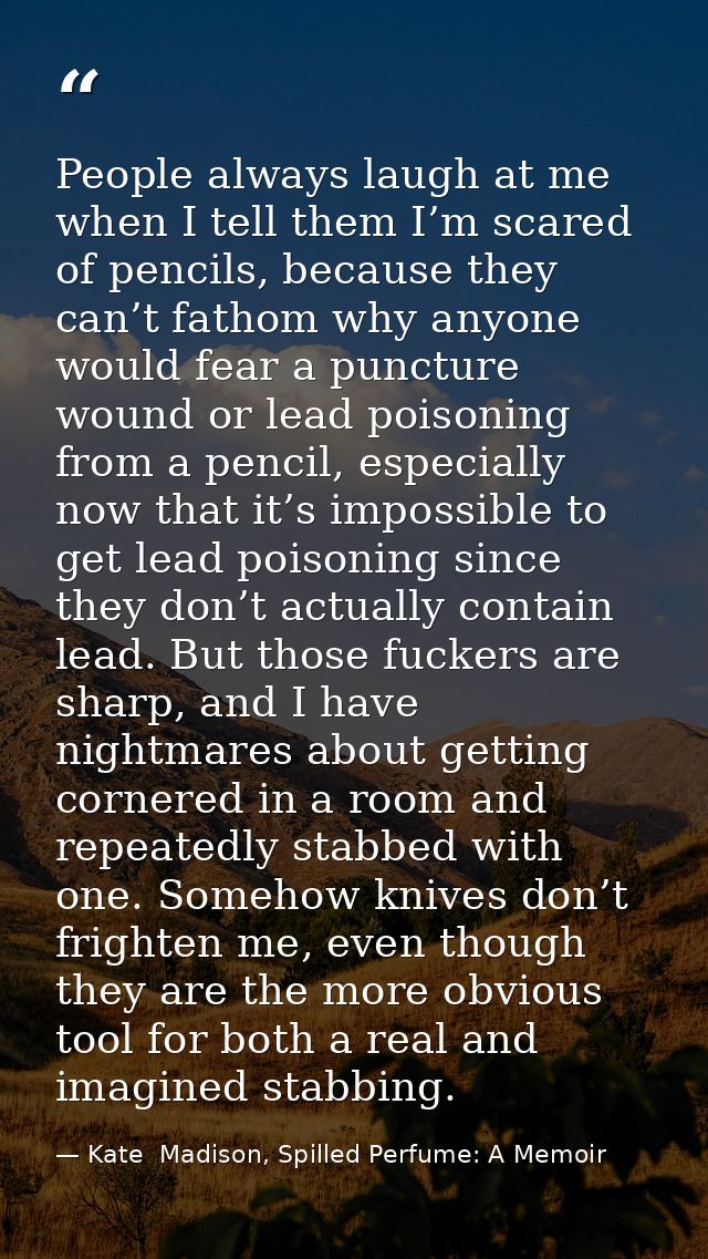 People always laugh at me when I tell them I’m scared of pencils, because they can’t fathom why anyone would fear a punc — Kate  Madison, Spilled Perfume: A Memoir