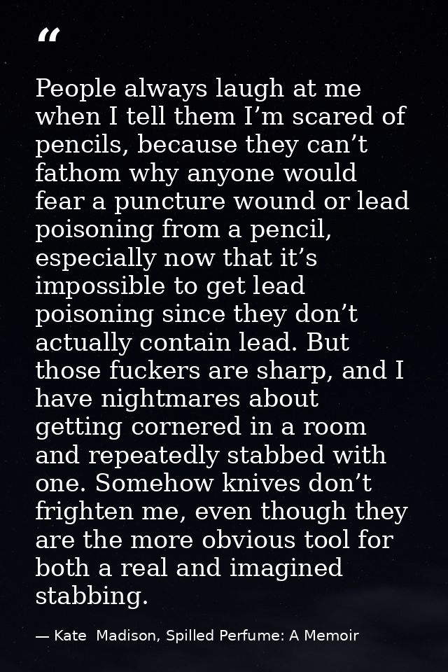 People always laugh at me when I tell them I’m scared of pencils, because they can’t fathom why anyone would fear a punc — Kate  Madison, Spilled Perfume: A Memoir
