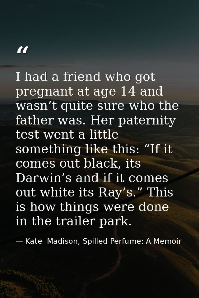 I had a friend who got pregnant at age 14 and wasn’t quite sure who the father was. Her paternity test went a little som — Kate  Madison, Spilled Perfume: A Memoir