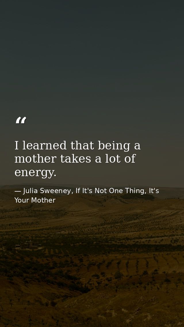 I learned that being a mother takes a lot of energy. — Julia Sweeney, If It's Not One Thing, It's Your Mother