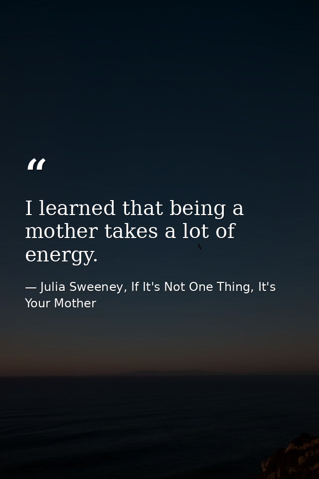 I learned that being a mother takes a lot of energy. — Julia Sweeney, If It's Not One Thing, It's Your Mother