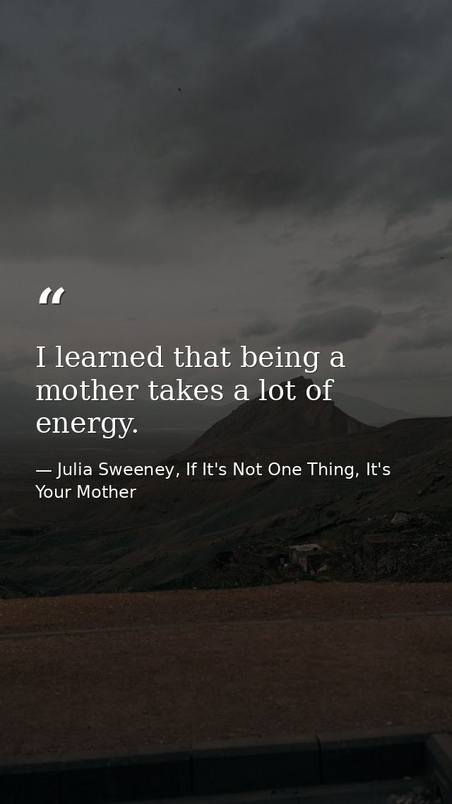 I learned that being a mother takes a lot of energy. — Julia Sweeney, If It's Not One Thing, It's Your Mother