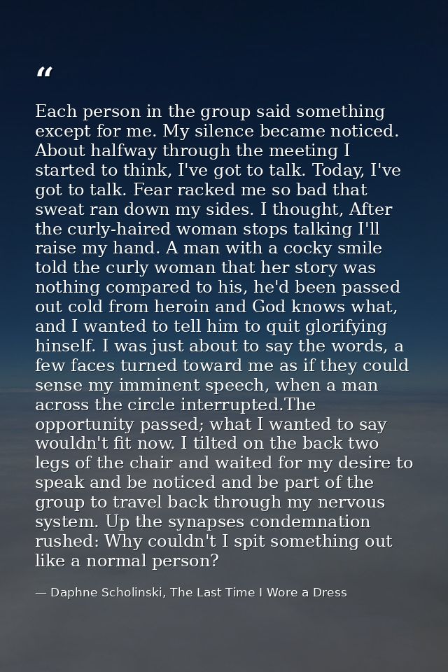 Each person in the group said something except for me. My silence became noticed. About halfway through the meeting I st — Daphne Scholinski, The Last Time I Wore a Dress