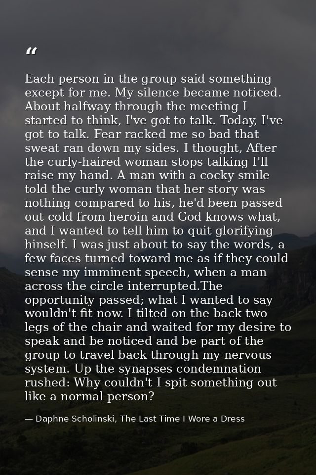 Each person in the group said something except for me. My silence became noticed. About halfway through the meeting I st — Daphne Scholinski, The Last Time I Wore a Dress
