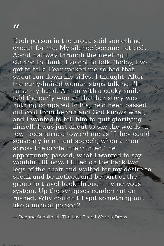 Each person in the group said something except for me. My silence became noticed. About halfway through the meeting I st — Daphne Scholinski, The Last Time I Wore a Dress