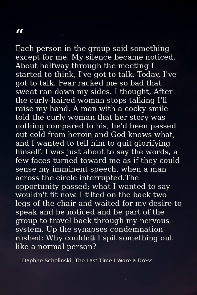 Each person in the group said something except for me. My silence became noticed. About halfway through the meeting I st — Daphne Scholinski, The Last Time I Wore a Dress